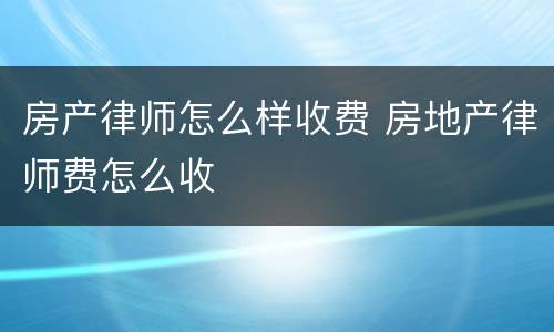房产律师怎么样收费 房地产律师费怎么收