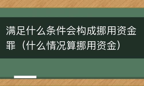 满足什么条件会构成挪用资金罪（什么情况算挪用资金）