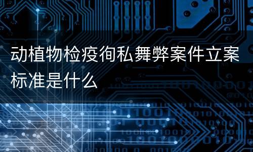动植物检疫徇私舞弊案件立案标准是什么