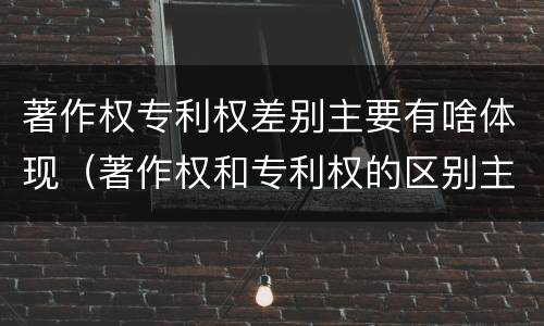 著作权专利权差别主要有啥体现（著作权和专利权的区别主要表现为）