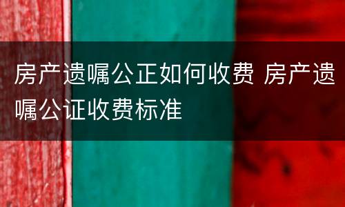 房产遗嘱公正如何收费 房产遗嘱公证收费标准