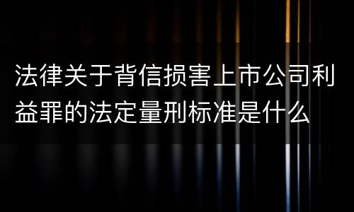 法律关于背信损害上市公司利益罪的法定量刑标准是什么