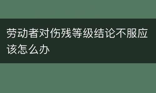 劳动者对伤残等级结论不服应该怎么办