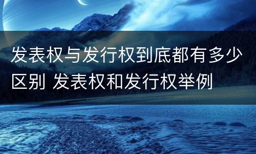 发表权与发行权到底都有多少区别 发表权和发行权举例
