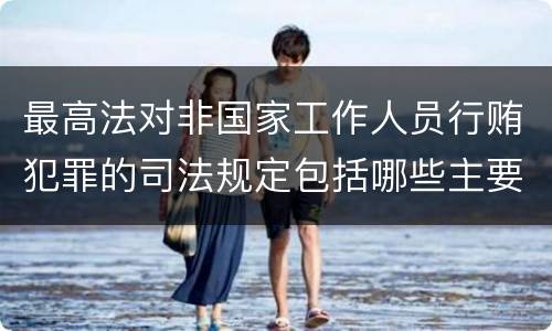 最高法对非国家工作人员行贿犯罪的司法规定包括哪些主要内容