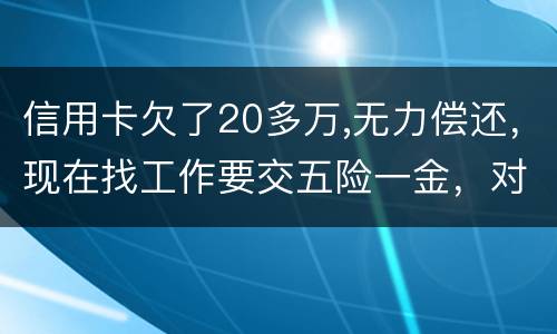 信用卡欠了20多万,无力偿还，现在找工作要交五险一金，对我有什么影响吗