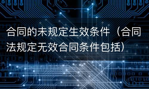 合同的未规定生效条件（合同法规定无效合同条件包括）