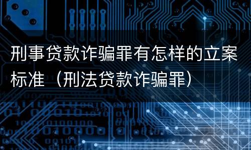 刑事贷款诈骗罪有怎样的立案标准（刑法贷款诈骗罪）