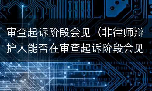 审查起诉阶段会见（非律师辩护人能否在审查起诉阶段会见）