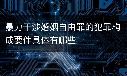 暴力干涉婚姻自由罪的犯罪构成要件具体有哪些