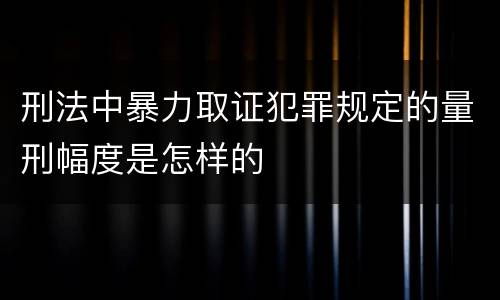 刑法中暴力取证犯罪规定的量刑幅度是怎样的