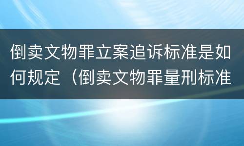 倒卖文物罪立案追诉标准是如何规定（倒卖文物罪量刑标准是什么）