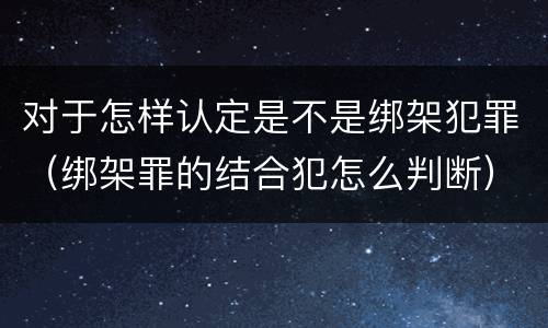 对于怎样认定是不是绑架犯罪（绑架罪的结合犯怎么判断）