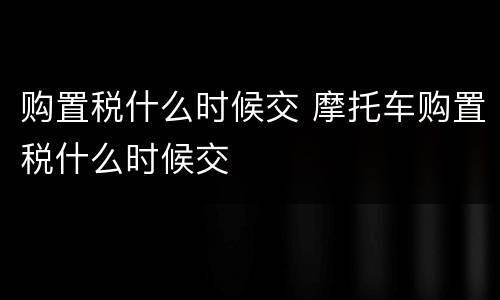 购置税什么时候交 摩托车购置税什么时候交
