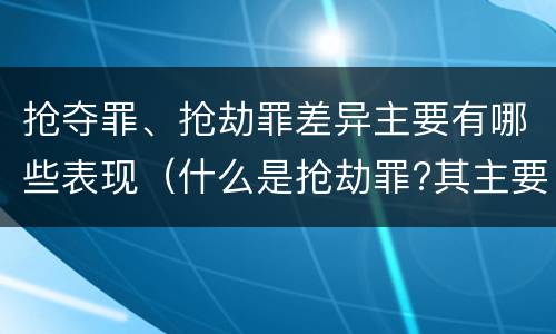 抢夺罪、抢劫罪差异主要有哪些表现（什么是抢劫罪?其主要特征是什么）