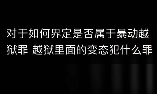 对于如何界定是否属于暴动越狱罪 越狱里面的变态犯什么罪