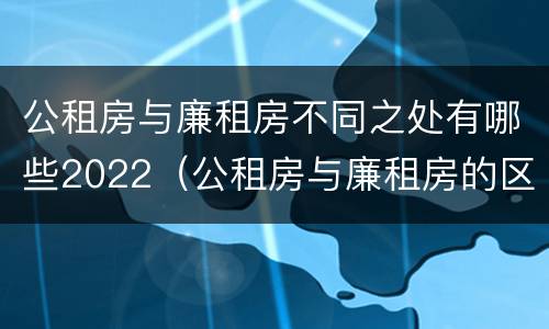 公租房与廉租房不同之处有哪些2022（公租房与廉租房的区别都在此,别再搞错了!）