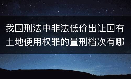 我国刑法中非法低价出让国有土地使用权罪的量刑档次有哪些