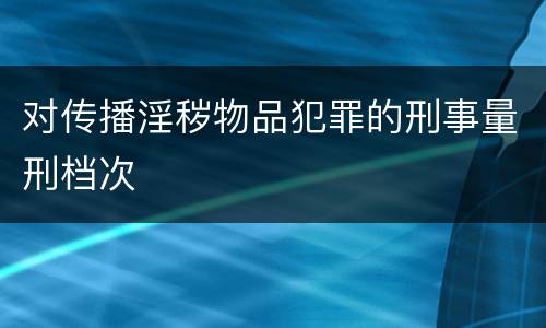 对传播淫秽物品犯罪的刑事量刑档次