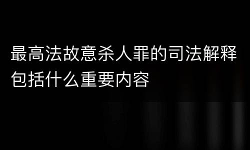 最高法故意杀人罪的司法解释包括什么重要内容