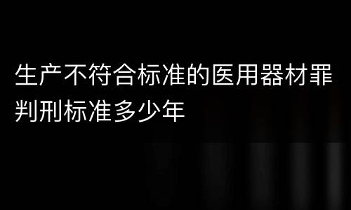 生产不符合标准的医用器材罪判刑标准多少年