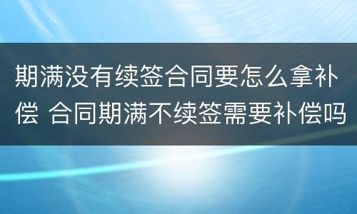 期满没有续签合同要怎么拿补偿 合同期满不续签需要补偿吗