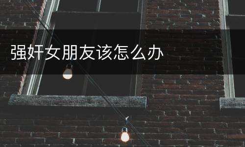 强奸女朋友该怎么办