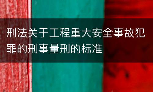 刑法关于工程重大安全事故犯罪的刑事量刑的标准
