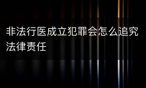 非法行医成立犯罪会怎么追究法律责任