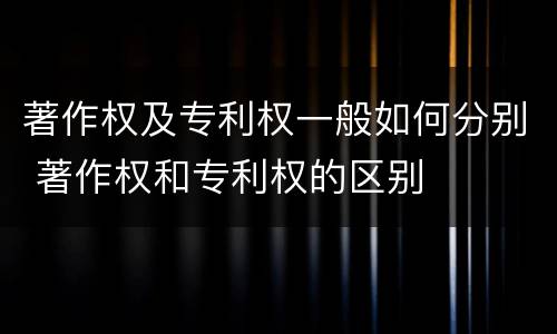 著作权及专利权一般如何分别 著作权和专利权的区别