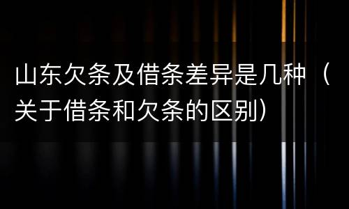 山东欠条及借条差异是几种（关于借条和欠条的区别）
