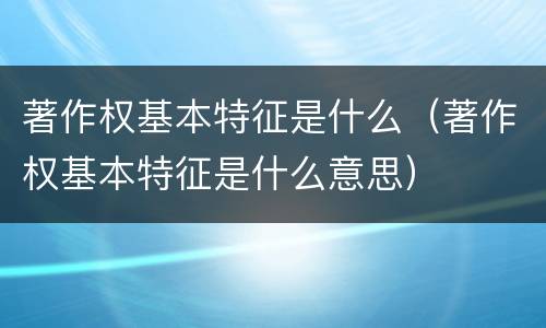 著作权基本特征是什么（著作权基本特征是什么意思）
