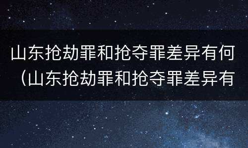 山东抢劫罪和抢夺罪差异有何（山东抢劫罪和抢夺罪差异有何区别）
