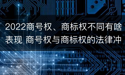 2022商号权、商标权不同有啥表现 商号权与商标权的法律冲突与解决