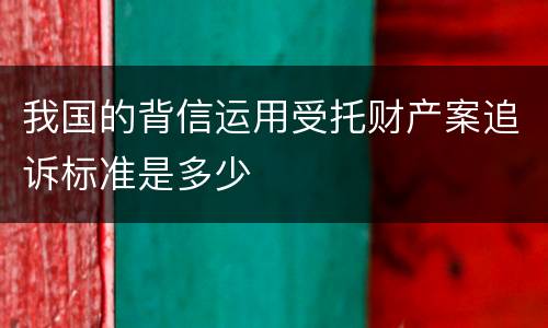 我国的背信运用受托财产案追诉标准是多少