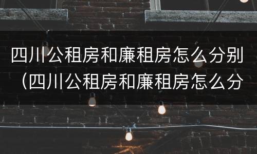 四川公租房和廉租房怎么分别（四川公租房和廉租房怎么分别的）