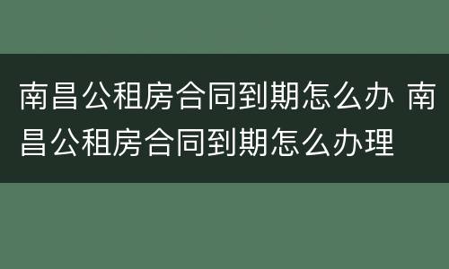 南昌公租房合同到期怎么办 南昌公租房合同到期怎么办理