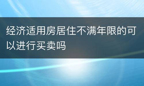 经济适用房居住不满年限的可以进行买卖吗