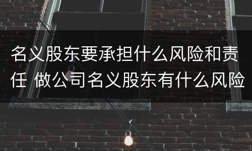 名义股东要承担什么风险和责任 做公司名义股东有什么风险和责任