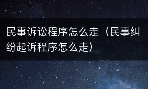 民事诉讼程序怎么走（民事纠纷起诉程序怎么走）
