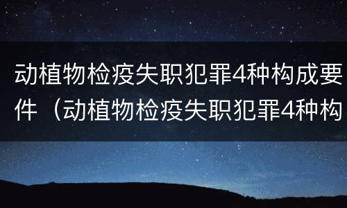 动植物检疫失职犯罪4种构成要件（动植物检疫失职犯罪4种构成要件有哪些）