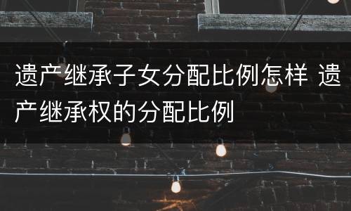 遗产继承子女分配比例怎样 遗产继承权的分配比例