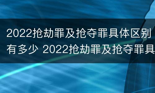 2022抢劫罪及抢夺罪具体区别有多少 2022抢劫罪及抢夺罪具体区别有多少种