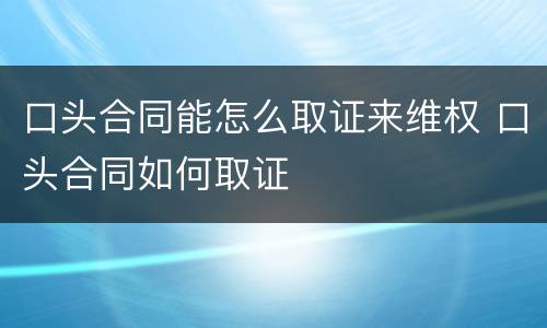 口头合同能怎么取证来维权 口头合同如何取证