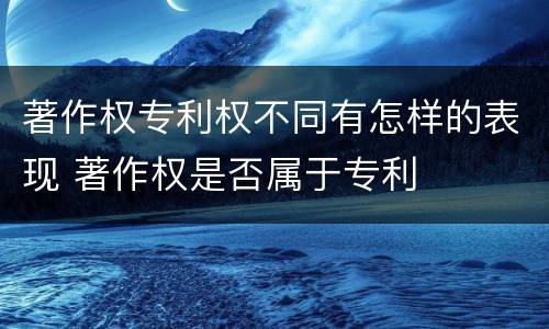 著作权专利权不同有怎样的表现 著作权是否属于专利