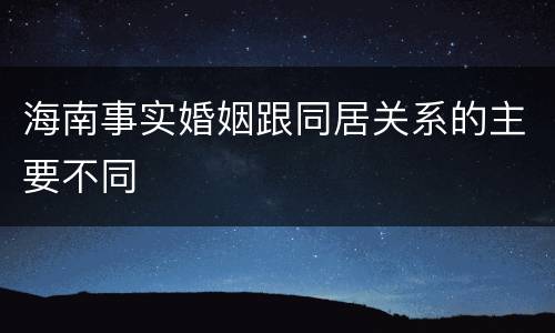 海南事实婚姻跟同居关系的主要不同
