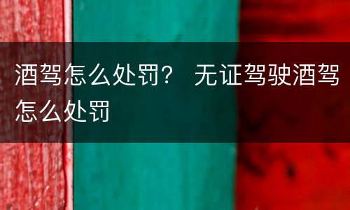 酒驾怎么处罚？ 无证驾驶酒驾怎么处罚