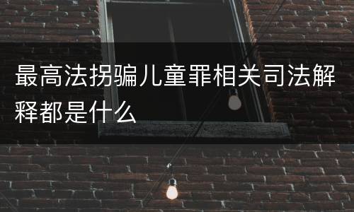 最高法拐骗儿童罪相关司法解释都是什么