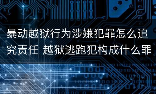 暴动越狱行为涉嫌犯罪怎么追究责任 越狱逃跑犯构成什么罪