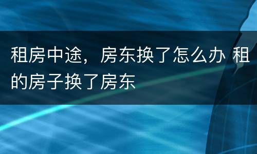 租房中途，房东换了怎么办 租的房子换了房东